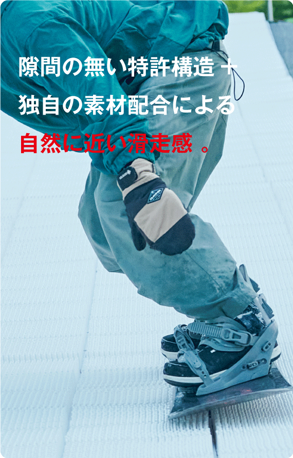 自然に近い滑走感
    隙間の無い特許構造
    による、
    自然に近い滑走感。