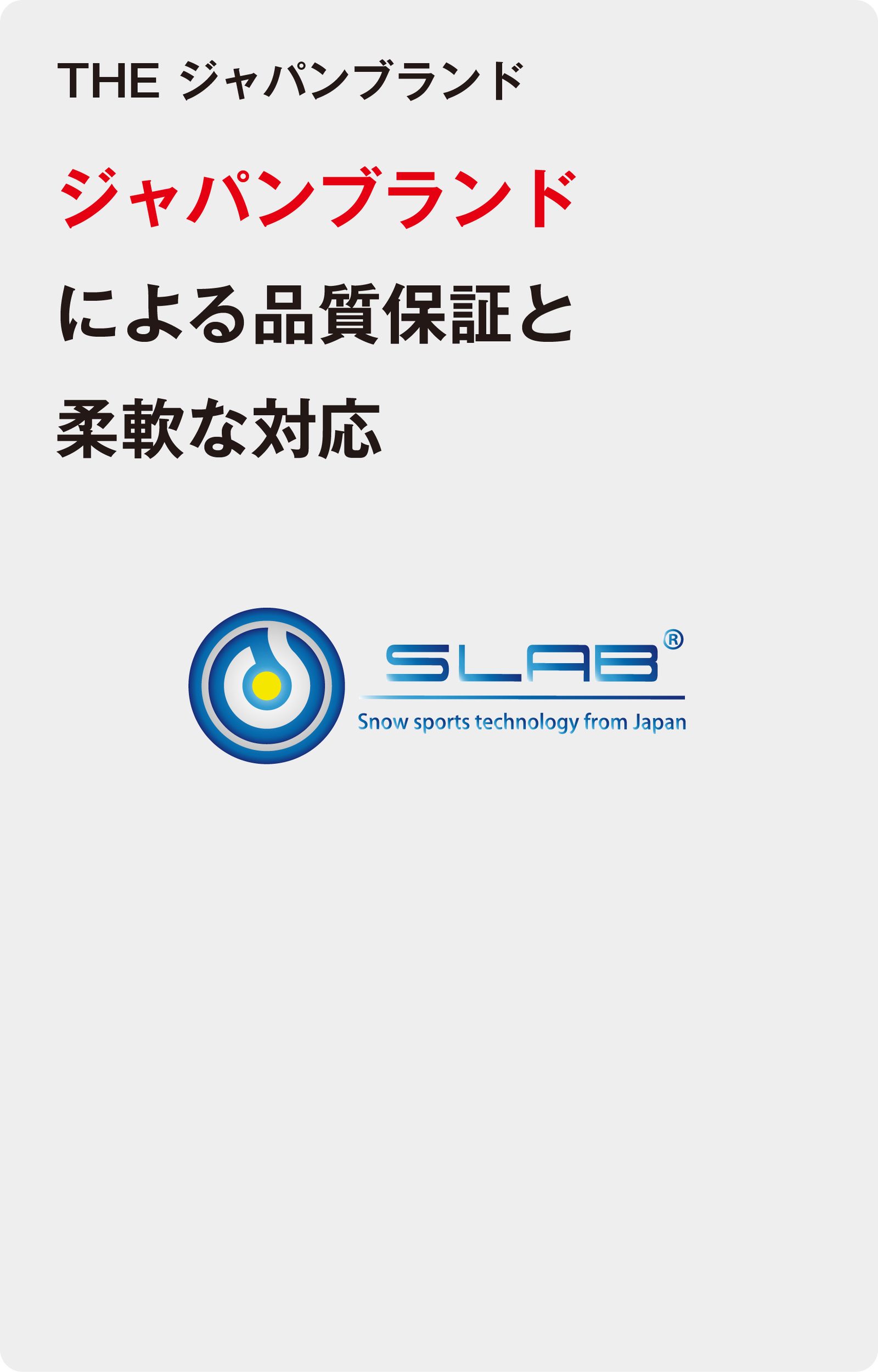 THE ジャパンブランド
    ジャパンブランド
    による品質保証と
    柔軟な対応